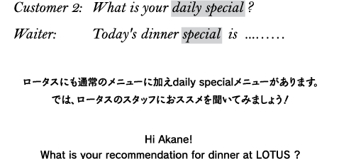 ロータスにも通常のメニューに加えdaily specialメニューがあります。では、ロータスのスタッフにおススメを聞いてみましょう！