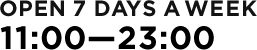 11:00-23:00 OPEN 7 DAYS A WEEK
